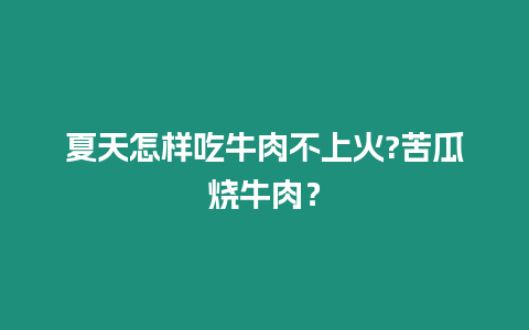 夏天怎樣吃牛肉不上火?苦瓜燒牛肉？