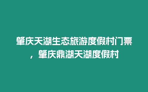 肇慶天湖生態(tài)旅游度假村門票，肇慶鼎湖天湖度假村