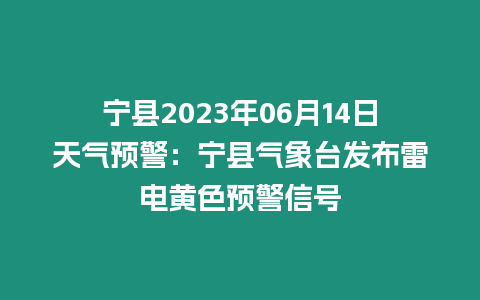 寧縣2023年06月14日天氣預警：寧縣氣象臺發布雷電黃色預警信號