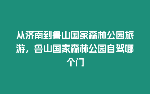 從濟南到魯山國家森林公園旅游，魯山國家森林公園自駕哪個門