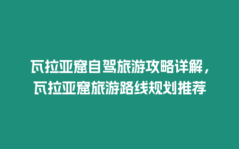 瓦拉亞窟自駕旅游攻略詳解，瓦拉亞窟旅游路線規劃推薦