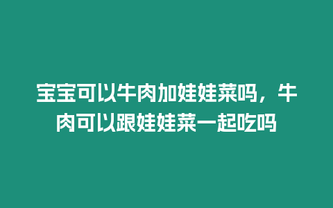 寶寶可以牛肉加娃娃菜嗎，牛肉可以跟娃娃菜一起吃嗎