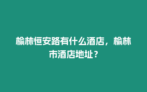 榆林恒安路有什么酒店，榆林市酒店地址？