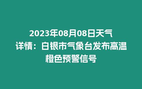 2023年08月08日天氣詳情：白銀市氣象臺發布高溫橙色預警信號