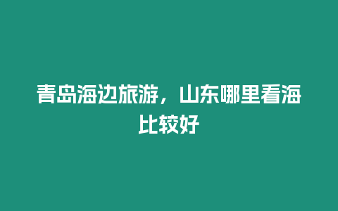 青島海邊旅游，山東哪里看海比較好