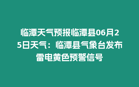 臨潭天氣預報臨潭縣06月25日天氣：臨潭縣氣象臺發布雷電黃色預警信號