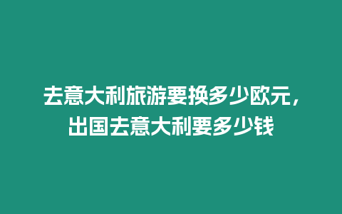 去意大利旅游要換多少歐元，出國去意大利要多少錢