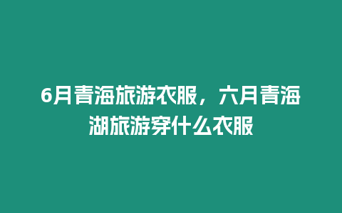 6月青海旅游衣服，六月青海湖旅游穿什么衣服