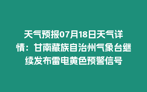 天氣預報07月18日天氣詳情：甘南藏族自治州氣象臺繼續發布雷電黃色預警信號