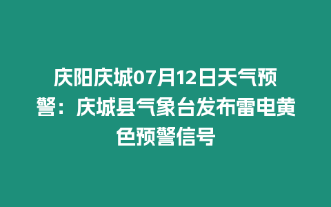 慶陽慶城07月12日天氣預警：慶城縣氣象臺發布雷電黃色預警信號