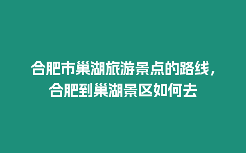 合肥市巢湖旅游景點的路線，合肥到巢湖景區(qū)如何去