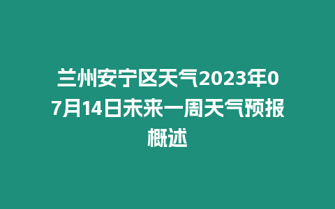 蘭州安寧區天氣2023年07月14日未來一周天氣預報概述