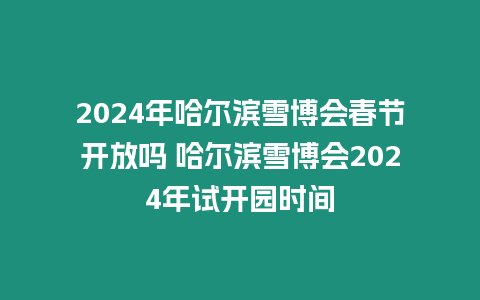 2024年哈爾濱雪博會春節開放嗎 哈爾濱雪博會2024年試開園時間