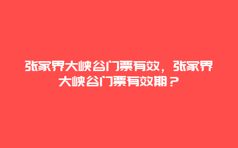 張家界大峽谷門票有效，張家界大峽谷門票有效期？