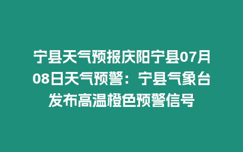 寧縣天氣預報慶陽寧縣07月08日天氣預警：寧縣氣象臺發布高溫橙色預警信號