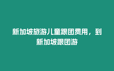 新加坡旅游兒童跟團費用，到新加坡跟團游