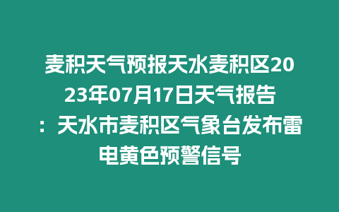 麥積天氣預報天水麥積區2023年07月17日天氣報告：天水市麥積區氣象臺發布雷電黃色預警信號