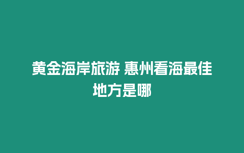 黃金海岸旅游 惠州看海最佳地方是哪