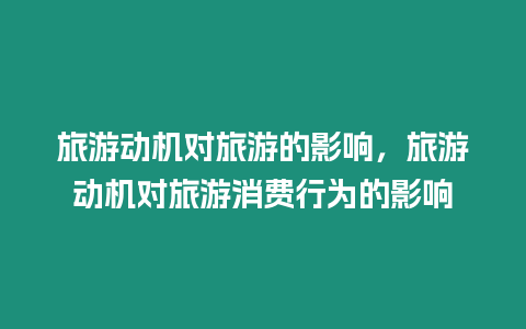 旅游動機對旅游的影響，旅游動機對旅游消費行為的影響