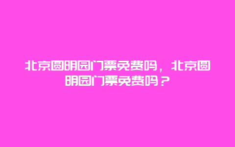 北京圓明園門票免費嗎，北京圓明園門票免費嗎？