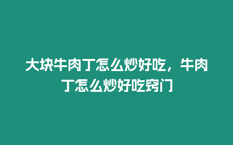 大塊牛肉丁怎么炒好吃，牛肉丁怎么炒好吃竅門