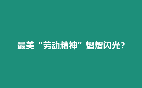 最美“勞動精神”熠熠閃光？