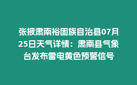 張掖肅南裕固族自治縣07月25日天氣詳情：肅南縣氣象臺發布雷電黃色預警信號