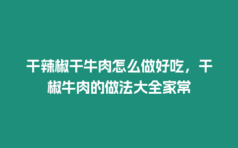 干辣椒干牛肉怎么做好吃，干椒牛肉的做法大全家常