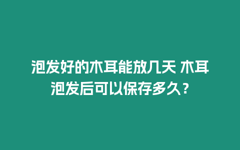 泡發好的木耳能放幾天 木耳泡發后可以保存多久？