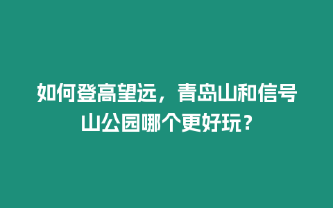 如何登高望遠，青島山和信號山公園哪個更好玩？