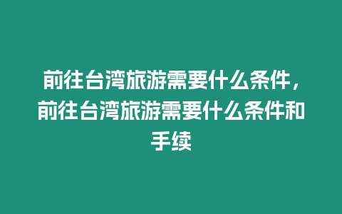 前往臺(tái)灣旅游需要什么條件，前往臺(tái)灣旅游需要什么條件和手續(xù)