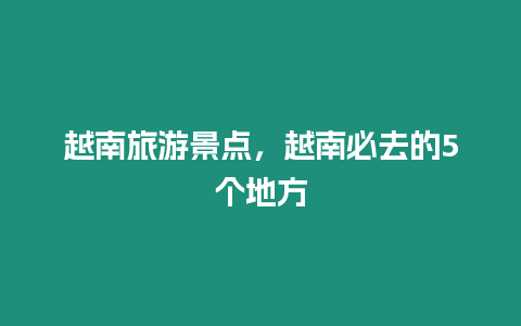 越南旅游景點，越南必去的5個地方