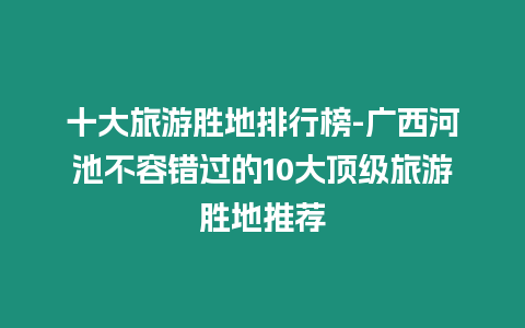 十大旅游勝地排行榜-廣西河池不容錯過的10大頂級旅游勝地推薦