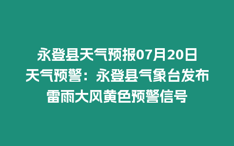 永登縣天氣預報07月20日天氣預警：永登縣氣象臺發布雷雨大風黃色預警信號