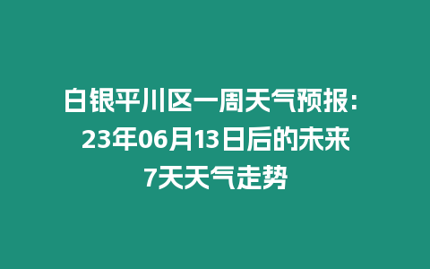 白銀平川區(qū)一周天氣預(yù)報: 23年06月13日后的未來7天天氣走勢