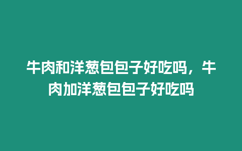 牛肉和洋蔥包包子好吃嗎，牛肉加洋蔥包包子好吃嗎