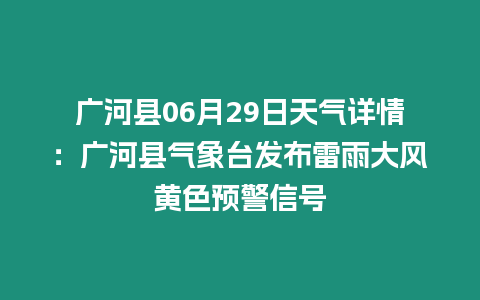 廣河縣06月29日天氣詳情：廣河縣氣象臺(tái)發(fā)布雷雨大風(fēng)黃色預(yù)警信號(hào)