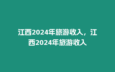 江西2024年旅游收入，江西2024年旅游收入