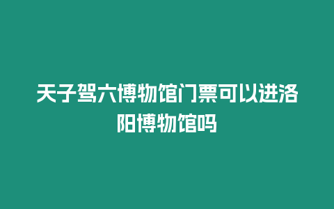 天子駕六博物館門票可以進洛陽博物館嗎