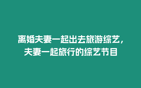 離婚夫妻一起出去旅游綜藝，夫妻一起旅行的綜藝節(jié)目