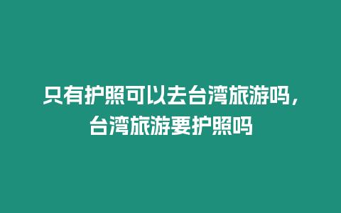 只有護照可以去臺灣旅游嗎，臺灣旅游要護照嗎