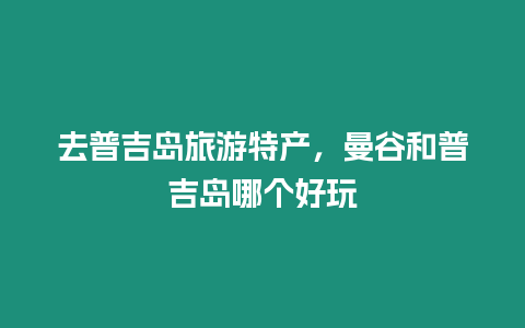 去普吉島旅游特產，曼谷和普吉島哪個好玩