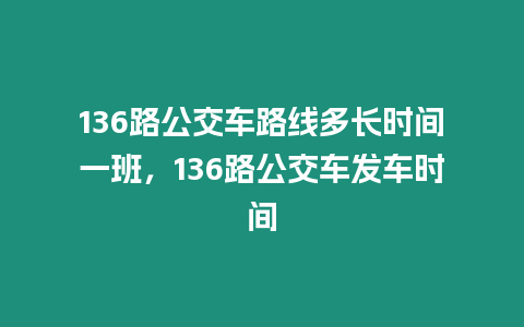 136路公交車路線多長(zhǎng)時(shí)間一班，136路公交車發(fā)車時(shí)間