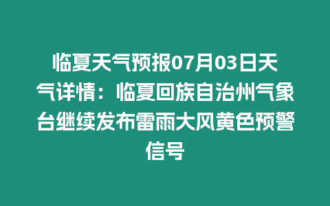 臨夏天氣預報07月03日天氣詳情：臨夏回族自治州氣象臺繼續發布雷雨大風黃色預警信號