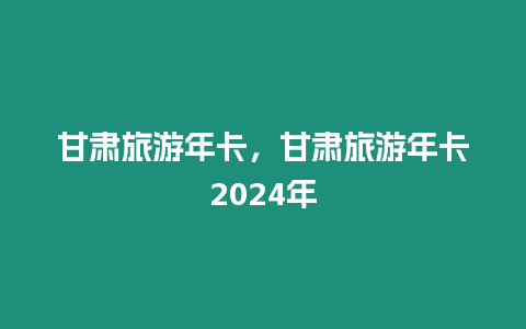 甘肅旅游年卡，甘肅旅游年卡2024年