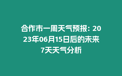 合作市一周天氣預報: 2023年06月15日后的未來7天天氣分析