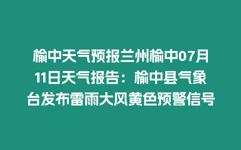 榆中天氣預(yù)報蘭州榆中07月11日天氣報告：榆中縣氣象臺發(fā)布雷雨大風黃色預(yù)警信號