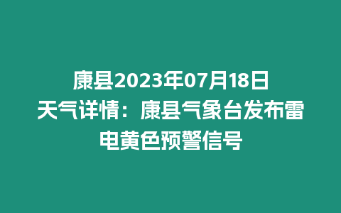 康縣2023年07月18日天氣詳情：康縣氣象臺發布雷電黃色預警信號