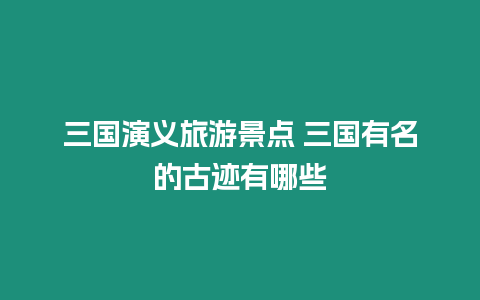 三國演義旅游景點 三國有名的古跡有哪些