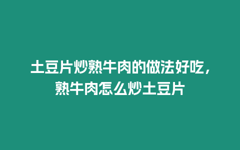 土豆片炒熟牛肉的做法好吃，熟牛肉怎么炒土豆片